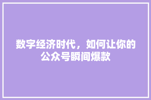 数字经济时代,如何让你的公众号瞬间爆款 数字经济时代,如何让你的公众号瞬间爆款