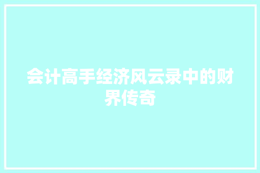 会计高手经济风云录中的财界传奇 会计高手经济风云录中的财界传奇