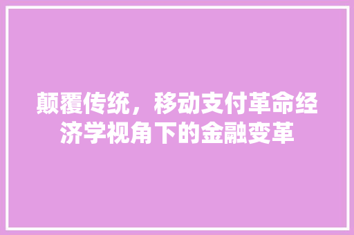 颠覆传统,移动支付革命经济学视角下的金融变革 颠覆传统,移动支付革命经济学视角下的金融变革