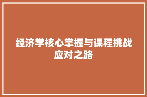 经济学核心掌握与课程挑战应对之路 经济学核心掌握与课程挑战应对之路