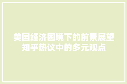 美国经济困境下的前景展望知乎热议中的多元观点 美国经济困境下的前景展望知乎热议中的多元观点