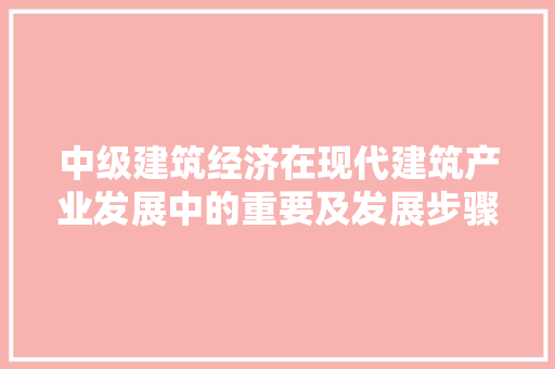 中级建筑经济在现代建筑产业发展中的重要及发展步骤