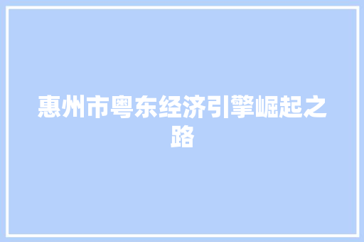 惠州市粤东经济引擎崛起之路 惠州市粤东经济引擎崛起之路