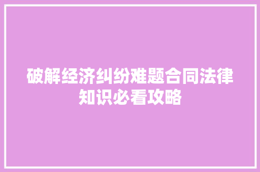 破解经济纠纷难题合同法律知识必看攻略 破解经济纠纷难题合同法律知识必看攻略