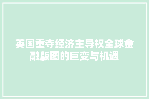 英国重夺经济主导权全球金融版图的巨变与机遇 英国重夺经济主导权全球金融版图的巨变与机遇