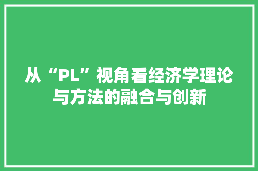 从“PL”视角看经济学理论与方法的融合与创新 从“PL”视角看经济学理论与方法的融合与创新