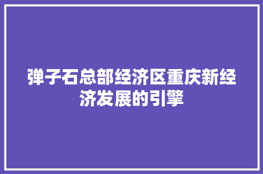 弹子石总部经济区重庆新经济发展的引擎 弹子石总部经济区重庆新经济发展的引擎