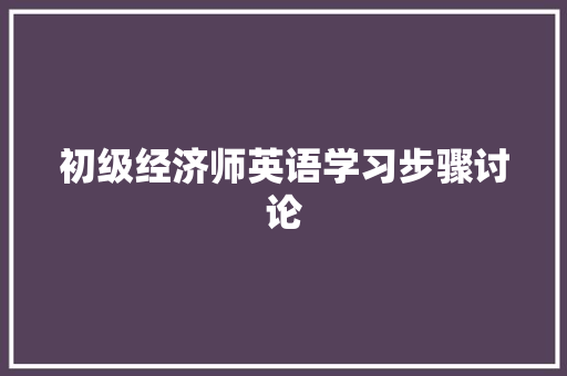 初级经济师英语学习步骤讨论 初级经济师英语学习步骤讨论
