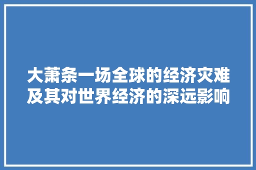 大萧条一场全球的经济灾难及其对世界经济的深远影响 大萧条一场全球的经济灾难及其对世界经济的深远影响