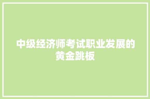 中级经济师考试职业发展的黄金跳板 中级经济师考试职业发展的黄金跳板