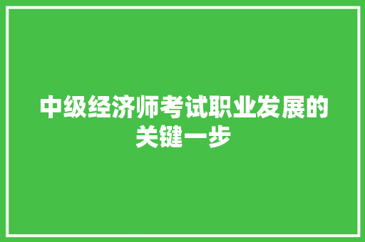 中级经济师考试职业发展的关键一步 中级经济师考试职业发展的关键一步