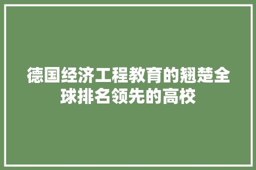 德国经济工程教育的翘楚全球排名领先的高校 德国经济工程教育的翘楚全球排名领先的高校