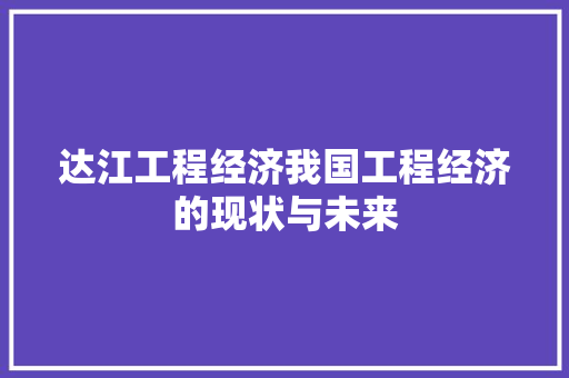 达江工程经济我国工程经济的现状与未来 达江工程经济我国工程经济的现状与未来