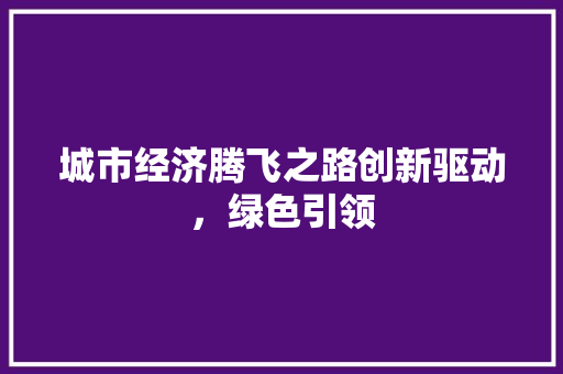 城市经济腾飞之路创新驱动,绿色引领 城市经济腾飞之路创新驱动,绿色引领