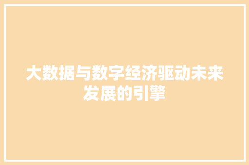 大数据与数字经济驱动未来发展的引擎 大数据与数字经济驱动未来发展的引擎