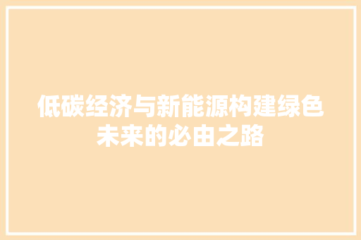 低碳经济与新能源构建绿色未来的必由之路 低碳经济与新能源构建绿色未来的必由之路
