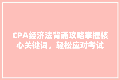 CPA经济法背诵攻略掌握核心关键词,轻松应对考试 CPA经济法背诵攻略掌握核心关键词,轻松应对考试
