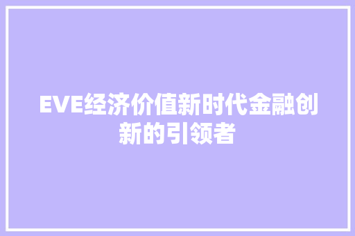 EVE经济价值新时代金融创新的引领者 EVE经济价值新时代金融创新的引领者