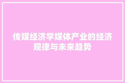 传媒经济学媒体产业的经济规律与未来趋势 传媒经济学媒体产业的经济规律与未来趋势