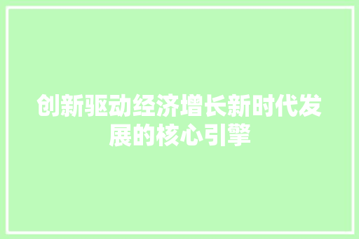 创新驱动经济增长新时代发展的核心引擎 创新驱动经济增长新时代发展的核心引擎