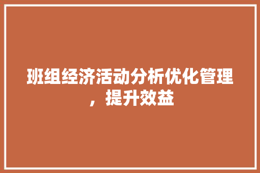 班组经济活动分析优化管理,提升效益 班组经济活动分析优化管理,提升效益