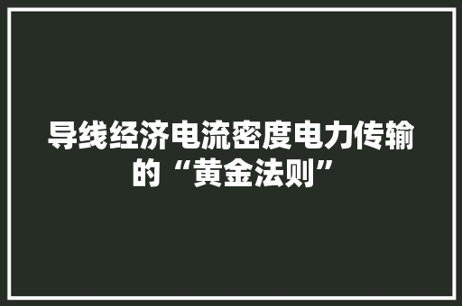 导线经济电流密度电力传输的“黄金法则” 导线经济电流密度电力传输的“黄金法则”