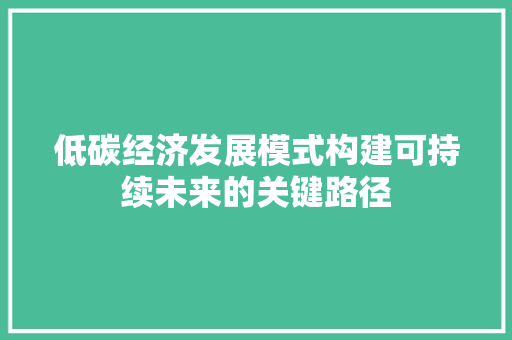 低碳经济发展模式构建可持续未来的关键路径