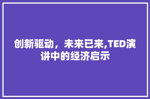创新驱动,未来已来,TED演讲中的经济启示 创新驱动,未来已来,TED演讲中的经济启示