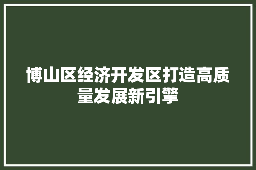 博山区经济开发区打造高质量发展新引擎 博山区经济开发区打造高质量发展新引擎