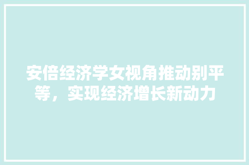安倍经济学女视角推动别平等,实现经济增长新动力 安倍经济学女视角推动别平等,实现经济增长新动力