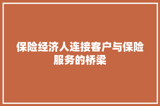 保险经济人连接客户与保险服务的桥梁 保险经济人连接客户与保险服务的桥梁