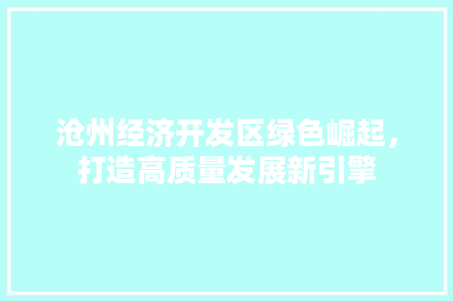 沧州经济开发区绿色崛起,打造高质量发展新引擎 沧州经济开发区绿色崛起,打造高质量发展新引擎