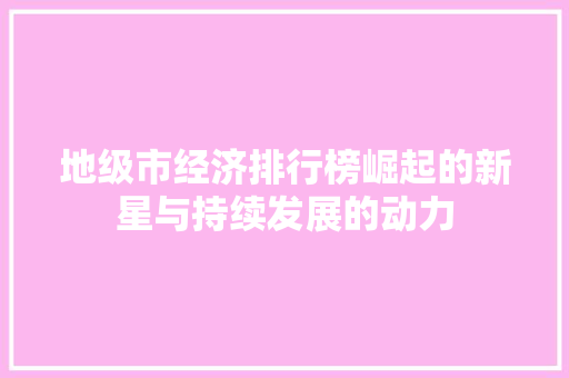 地级市经济排行榜崛起的新星与持续发展的动力 地级市经济排行榜崛起的新星与持续发展的动力
