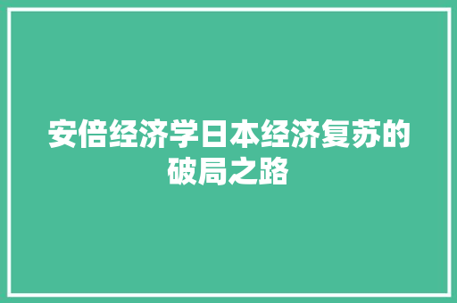 安倍经济学日本经济复苏的破局之路 安倍经济学日本经济复苏的破局之路