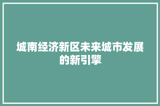 城南经济新区未来城市发展的新引擎 城南经济新区未来城市发展的新引擎