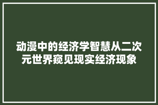 动漫中的经济学智慧从二次元世界窥见现实经济现象 动漫中的经济学智慧从二次元世界窥见现实经济现象