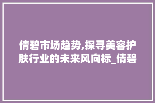 倩碧市场趋势,探寻美容护肤行业的未来风向标_倩碧市场趋势 倩碧市场趋势,探寻美容护肤行业的未来风向标_倩碧市场趋势