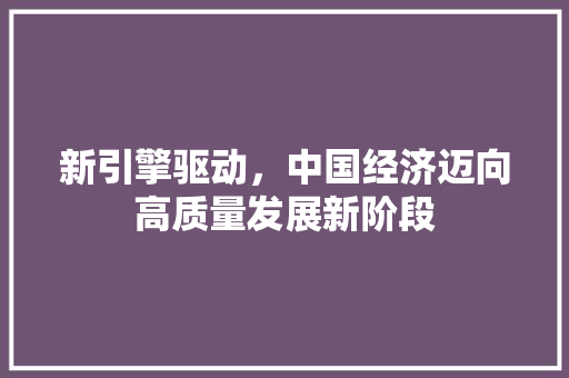 新引擎驱动,中国经济迈向高质量发展新阶段 新引擎驱动,中国经济迈向高质量发展新阶段