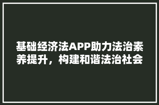 基础经济法APP助力法治素养提升,构建和谐法治社会 基础经济法APP助力法治素养提升,构建和谐法治社会