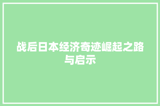 战后日本经济奇迹崛起之路与启示 战后日本经济奇迹崛起之路与启示
