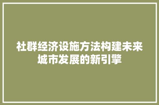 社群经济设施方法构建未来城市发展的新引擎 社群经济设施方法构建未来城市发展的新引擎
