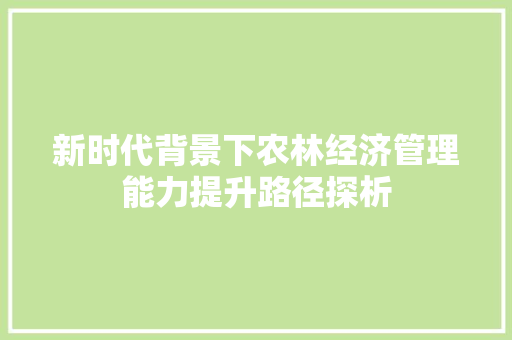 新时代背景下农林经济管理能力提升路径探析 新时代背景下农林经济管理能力提升路径探析
