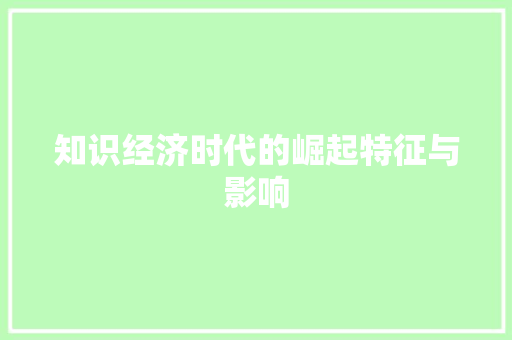 知识经济时代的崛起特征与影响 知识经济时代的崛起特征与影响