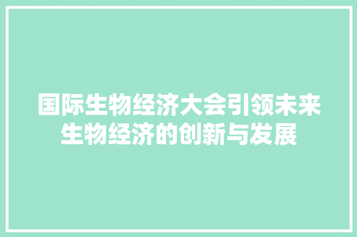 国际生物经济大会引领未来生物经济的创新与发展 国际生物经济大会引领未来生物经济的创新与发展