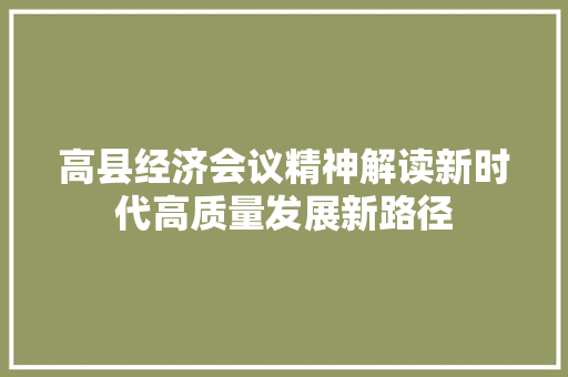 高县经济会议精神解读新时代高质量发展新路径 高县经济会议精神解读新时代高质量发展新路径