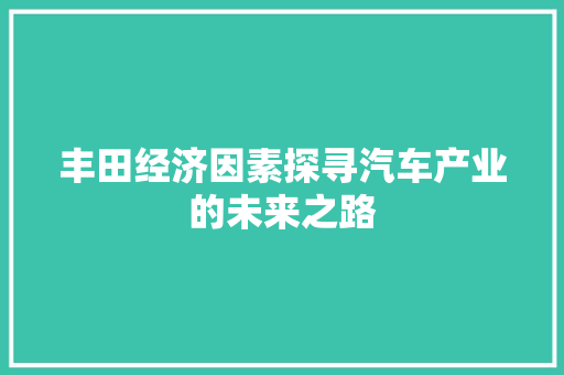 丰田经济因素探寻汽车产业的未来之路 丰田经济因素探寻汽车产业的未来之路