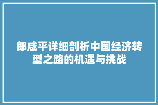 郎咸平详细剖析中国经济转型之路的机遇与挑战 郎咸平详细剖析中国经济转型之路的机遇与挑战