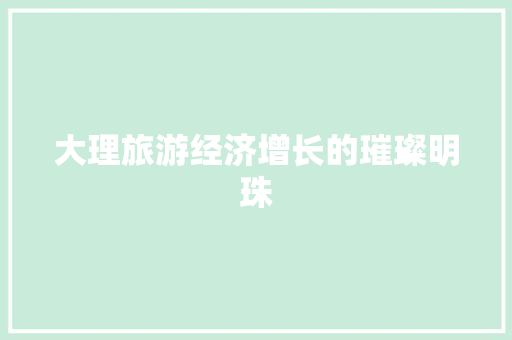大理旅游经济增长的璀璨明珠 大理旅游经济增长的璀璨明珠