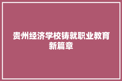 贵州经济学校铸就职业教育新篇章 贵州经济学校铸就职业教育新篇章