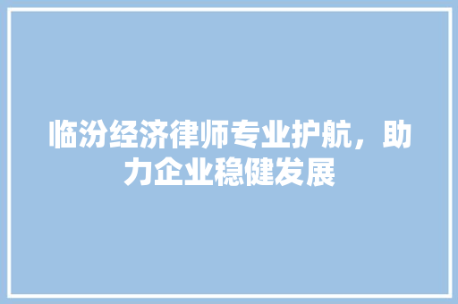 临汾经济律师专业护航,助力企业稳健发展 临汾经济律师专业护航,助力企业稳健发展